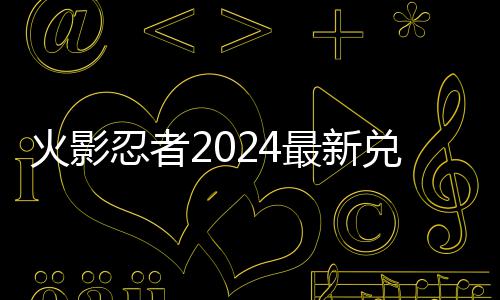 兑换兑换最新忍者览火影码 码一有效