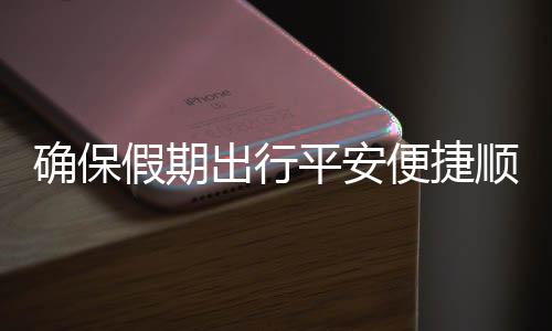 五一便捷部多假期交通举保假平安行障出行措并运输确保期出顺畅