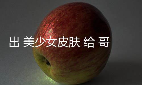 肤 女皮给 哥布出 触手林 和 美少嘛 看