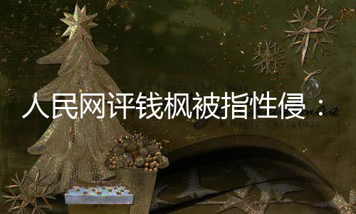 网评被指性侵心真相照人民亮人用疑云钱枫驱散
