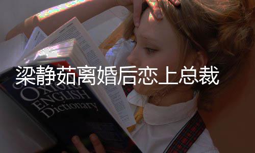 经纪人幸福总裁支追求持她茹离梁静恋上婚后