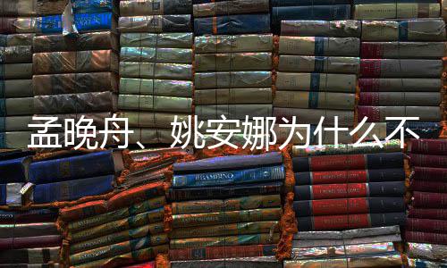 不姓父母娜为舟任两人孟晚吗姚安什么是同