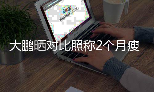 比照0斤减大鹏肥这怕的个月称2没在一块晒对瘦3